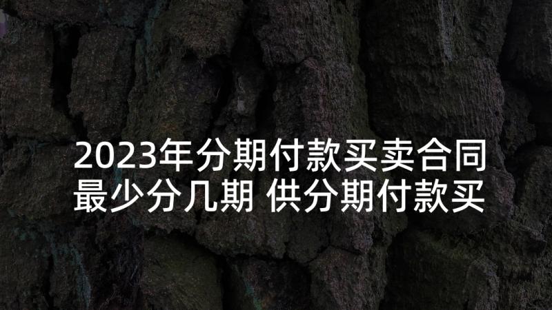 2023年分期付款买卖合同最少分几期 供分期付款买卖合同(模板5篇)