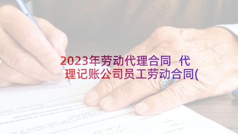 2023年劳动代理合同 代理记账公司员工劳动合同(通用5篇)