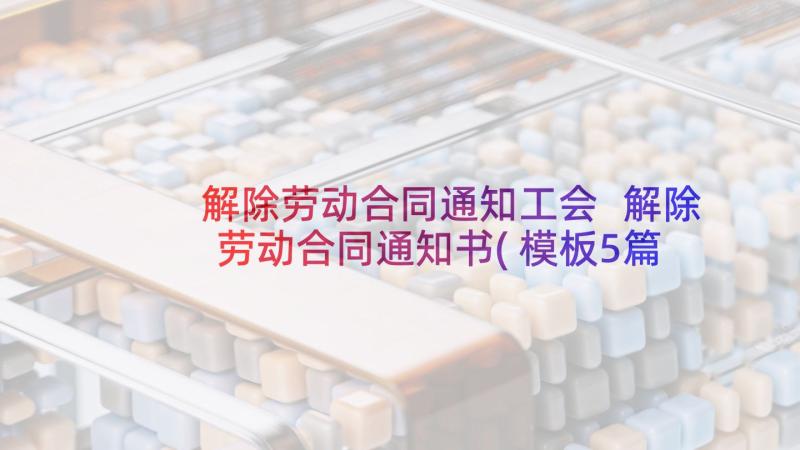 解除劳动合同通知工会 解除劳动合同通知书(模板5篇)