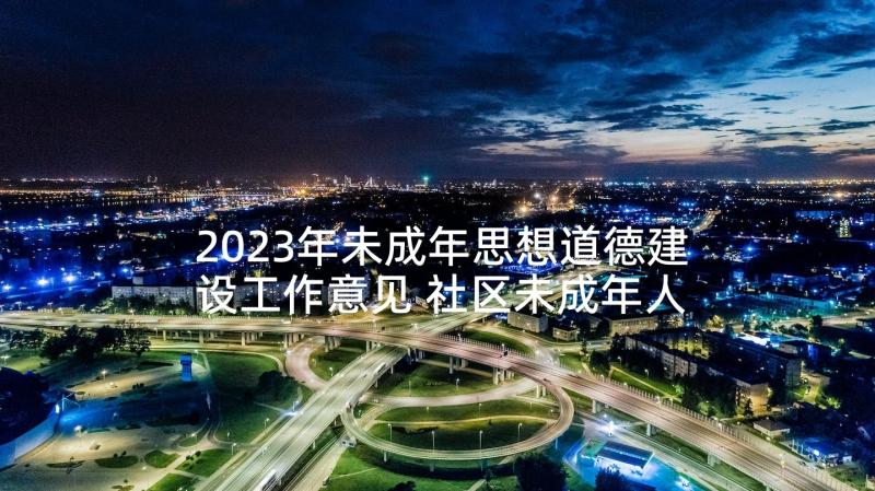 2023年未成年思想道德建设工作意见 社区未成年人思想道德建设工作计划(大全5篇)