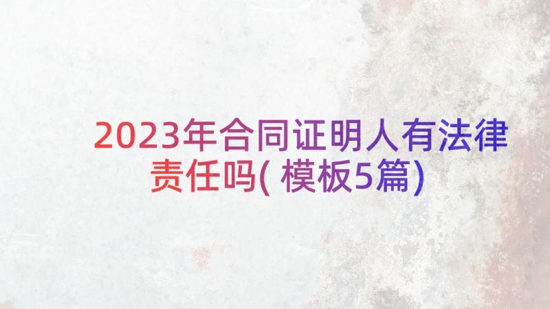 2023年合同证明人有法律责任吗(模板5篇)