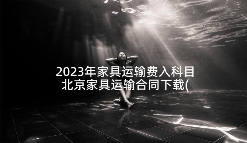 2023年家具运输费入科目 北京家具运输合同下载(汇总5篇)