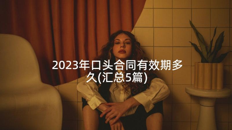 2023年口头合同有效期多久(汇总5篇)