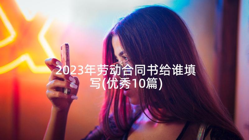 2023年劳动合同书给谁填写(优秀10篇)