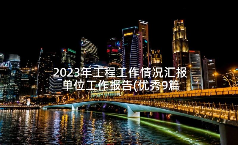 2023年工程工作情况汇报 单位工作报告(优秀9篇)