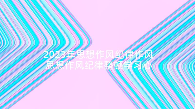 2023年思想作风纪律作风 思想作风纪律整顿学习心得体会(精选5篇)