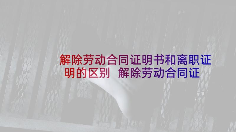 解除劳动合同证明书和离职证明的区别 解除劳动合同证明书(精选5篇)