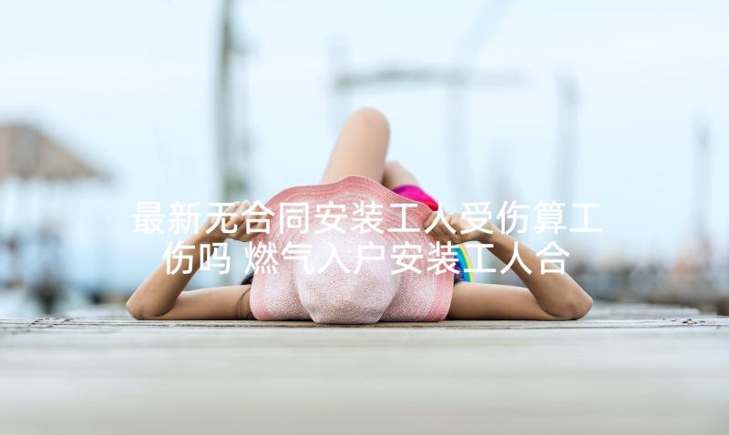 最新无合同安装工人受伤算工伤吗 燃气入户安装工人合同(大全5篇)