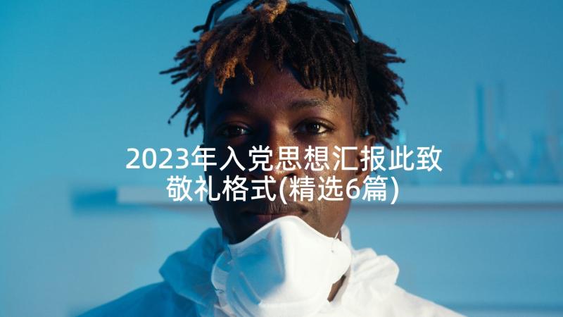 2023年入党思想汇报此致敬礼格式(精选6篇)