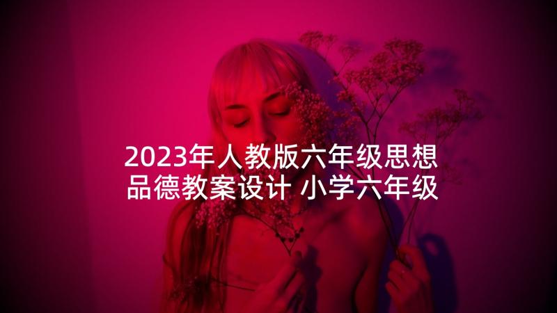 2023年人教版六年级思想品德教案设计 小学六年级思想品德教案(汇总5篇)