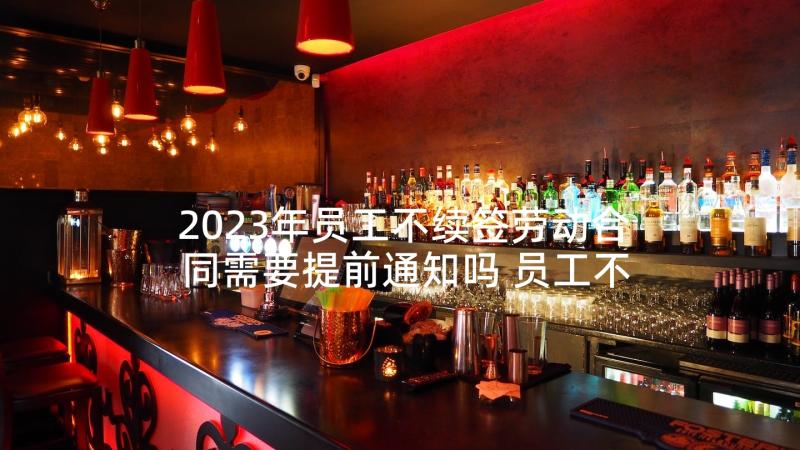 2023年员工不续签劳动合同需要提前通知吗 员工不与公司续签劳动合同办(汇总5篇)