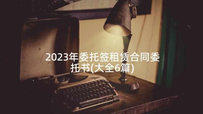 2023年委托签租赁合同委托书(大全6篇)