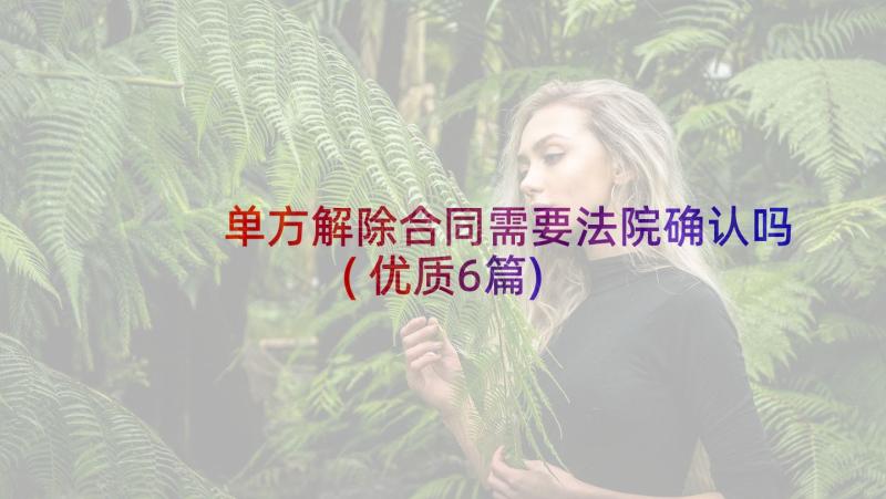 单方解除合同需要法院确认吗(优质6篇)