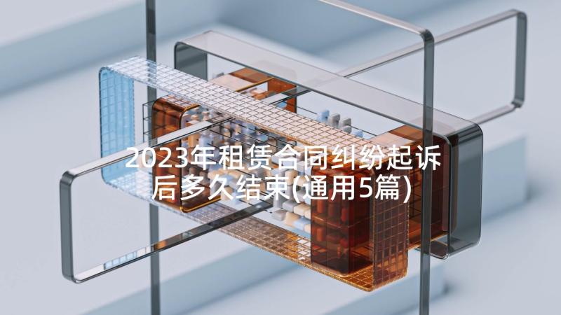 2023年租赁合同纠纷起诉后多久结束(通用5篇)