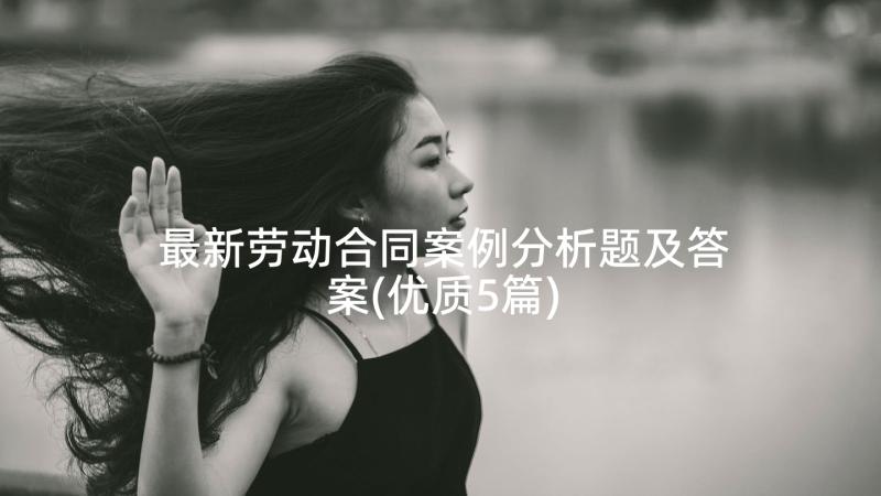 最新劳动合同案例分析题及答案(优质5篇)