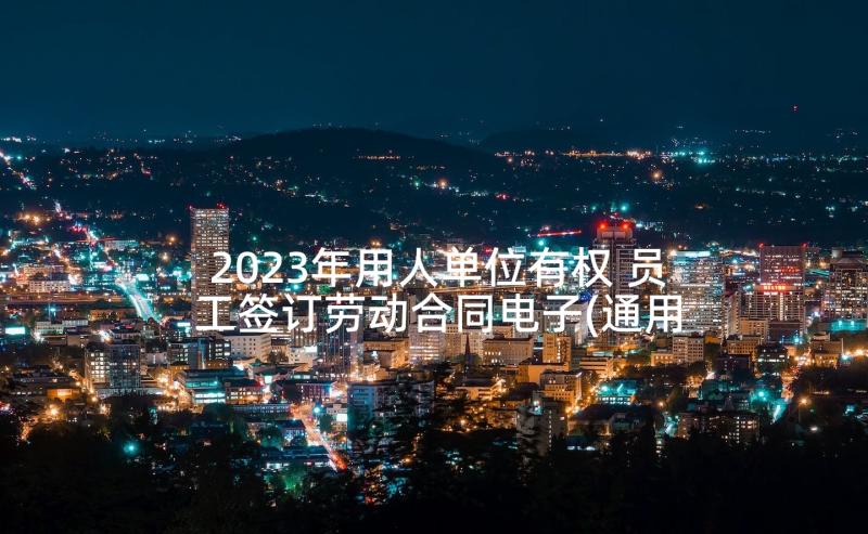 2023年用人单位有权 员工签订劳动合同电子(通用5篇)