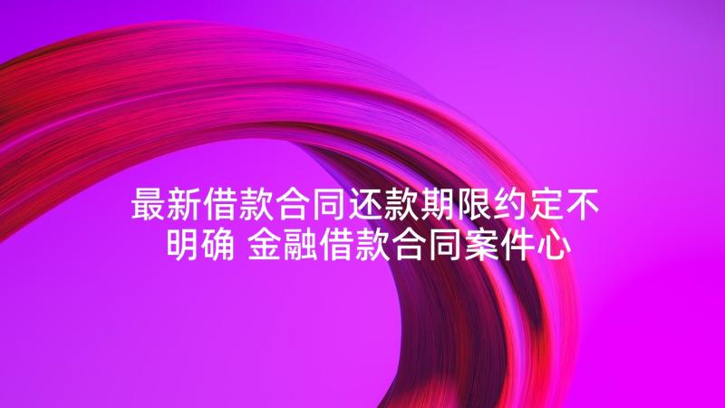 最新借款合同还款期限约定不明确 金融借款合同案件心得体会(汇总8篇)