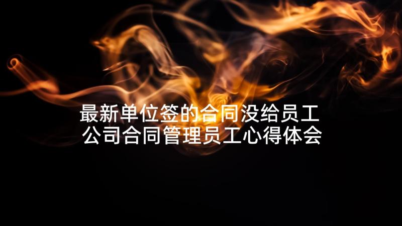 最新单位签的合同没给员工 公司合同管理员工心得体会(模板5篇)