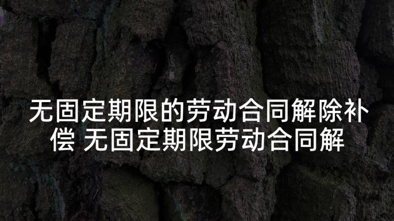 无固定期限的劳动合同解除补偿 无固定期限劳动合同解除协议(优秀9篇)