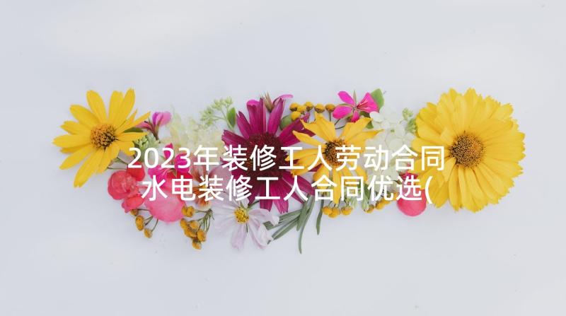 2023年装修工人劳动合同 水电装修工人合同优选(大全5篇)