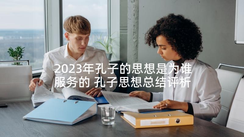 2023年孔子的思想是为谁服务的 孔子思想总结评析(实用9篇)