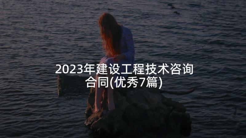 2023年建设工程技术咨询合同(优秀7篇)