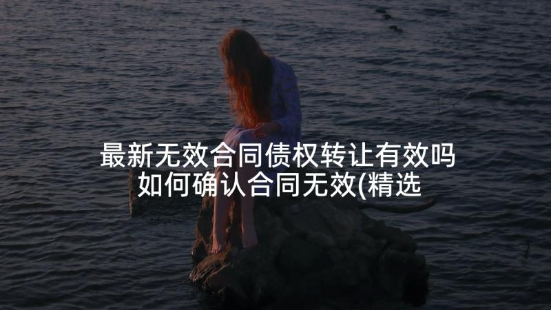 最新无效合同债权转让有效吗 如何确认合同无效(精选6篇)