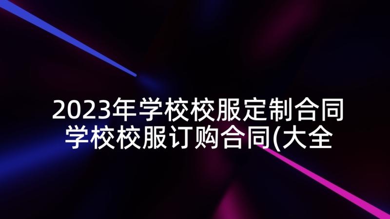 2023年学校校服定制合同 学校校服订购合同(大全5篇)