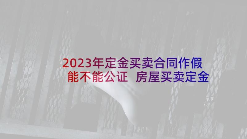 2023年定金买卖合同作假能不能公证 房屋买卖定金合同(精选7篇)