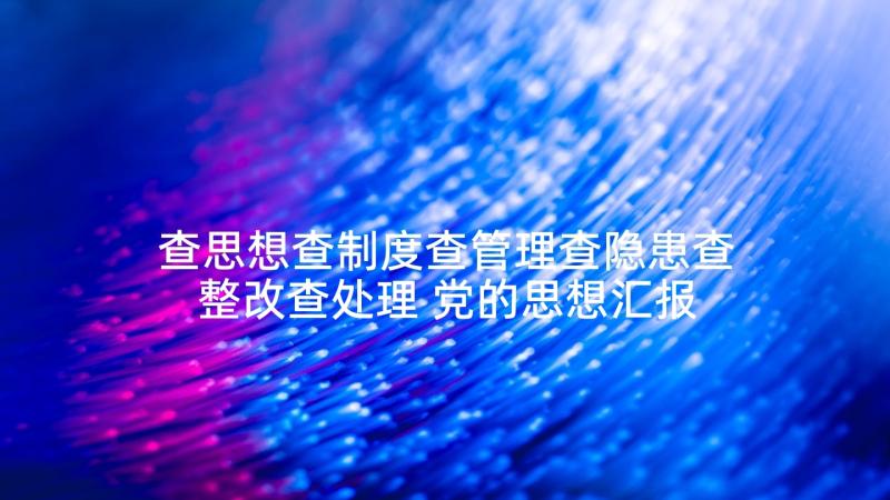 查思想查制度查管理查隐患查整改查处理 党的思想汇报制度心得体会(实用9篇)