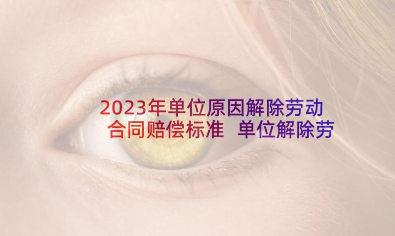 2023年单位原因解除劳动合同赔偿标准 单位解除劳动合同(精选10篇)