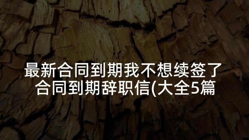 最新合同到期我不想续签了 合同到期辞职信(大全5篇)