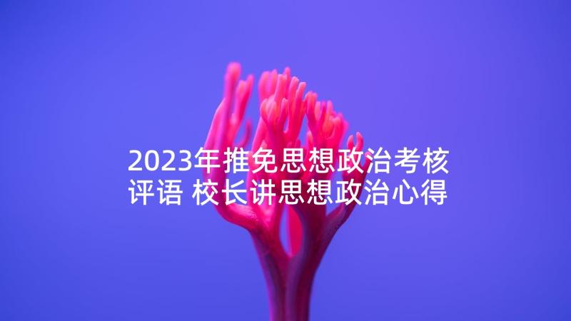 2023年推免思想政治考核评语 校长讲思想政治心得体会(模板6篇)