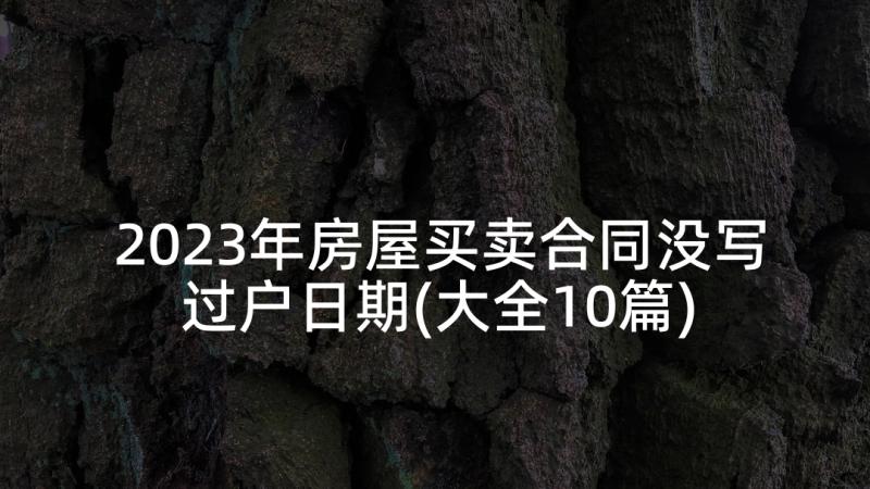 2023年房屋买卖合同没写过户日期(大全10篇)