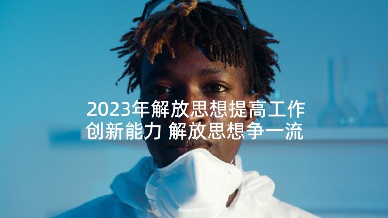 2023年解放思想提高工作创新能力 解放思想争一流心得体会(通用7篇)