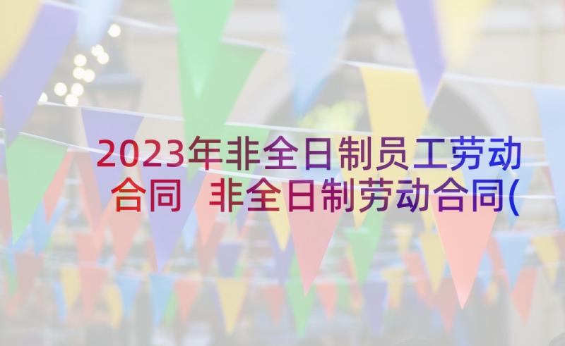 2023年非全日制员工劳动合同 非全日制劳动合同(实用8篇)