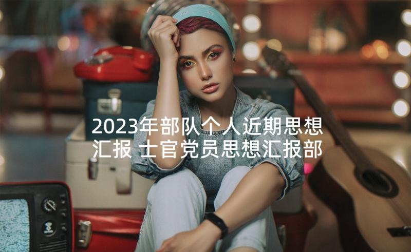 2023年部队个人近期思想汇报 士官党员思想汇报部队党员个人思想汇报(实用5篇)