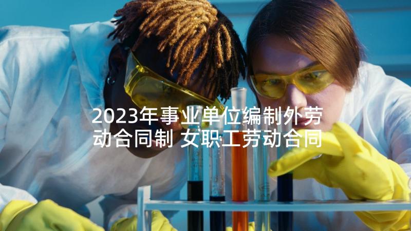 2023年事业单位编制外劳动合同制 女职工劳动合同法心得体会(汇总7篇)