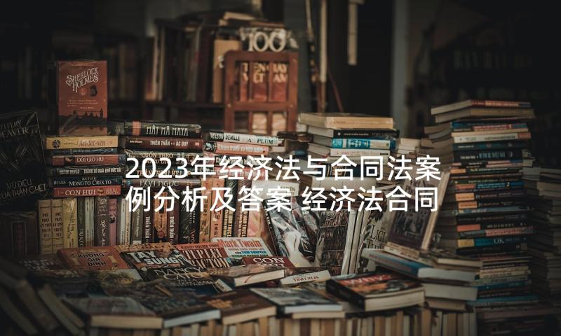 2023年经济法与合同法案例分析及答案 经济法合同法案例分析(大全5篇)