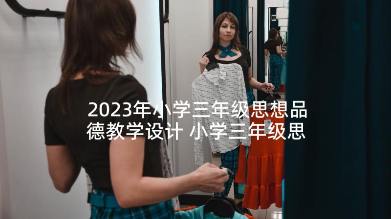 2023年小学三年级思想品德教学设计 小学三年级思想品德教案(大全7篇)