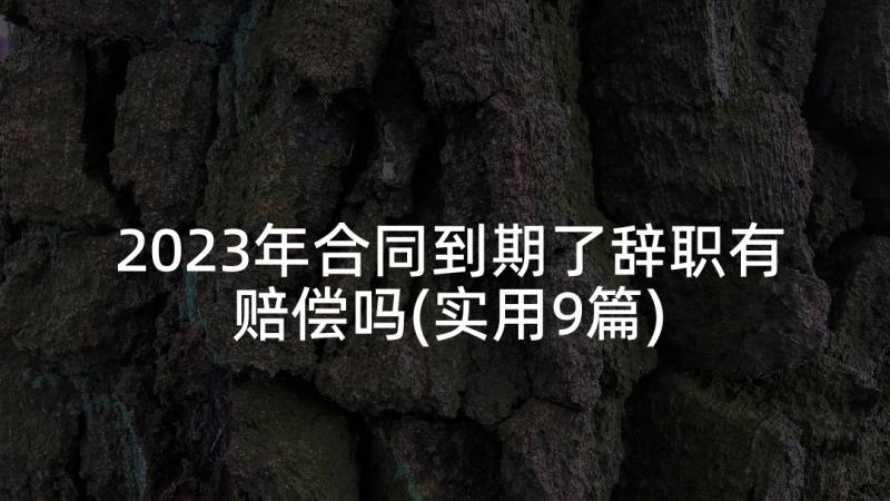 2023年合同到期了辞职有赔偿吗(实用9篇)