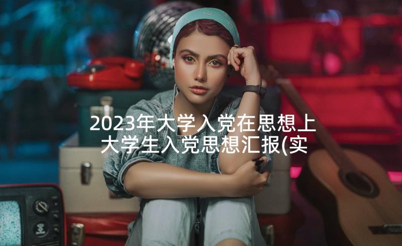 2023年大学入党在思想上 大学生入党思想汇报(实用5篇)