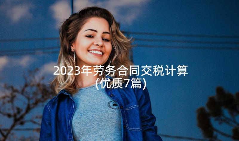 2023年劳务合同交税计算(优质7篇)