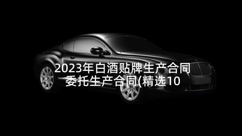 2023年白酒贴牌生产合同 委托生产合同(精选10篇)