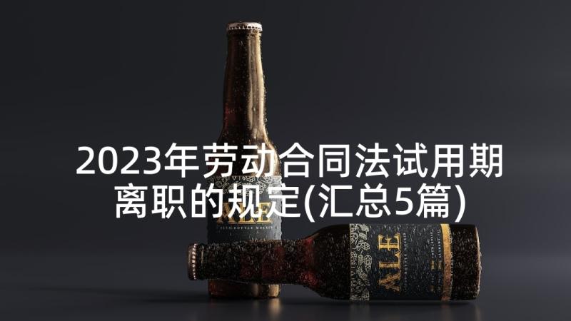 2023年劳动合同法试用期离职的规定(汇总5篇)