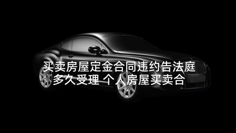 买卖房屋定金合同违约告法庭多久受理 个人房屋买卖合同(通用7篇)