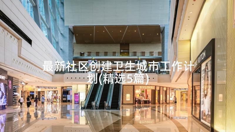 最新社区创建卫生城市工作计划(精选5篇)