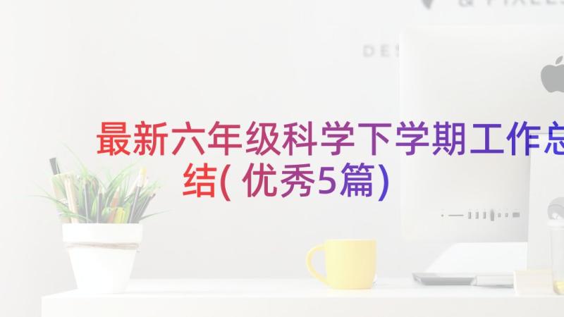 最新六年级科学下学期工作总结(优秀5篇)