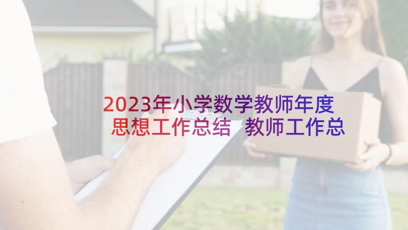 2023年小学数学教师年度思想工作总结 教师工作总结小学教师年度思想工作总结摘(优质10篇)