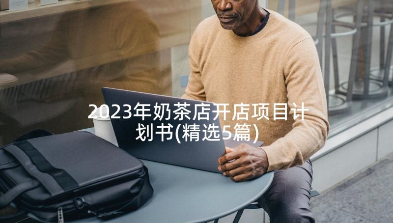 2023年奶茶店开店项目计划书(精选5篇)